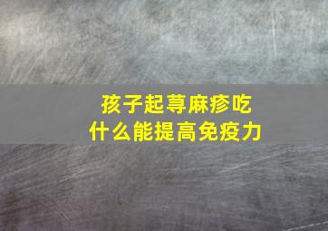 孩子起荨麻疹吃什么能提高免疫力