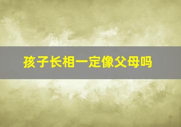 孩子长相一定像父母吗