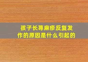 孩子长荨麻疹反复发作的原因是什么引起的