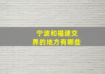 宁波和福建交界的地方有哪些