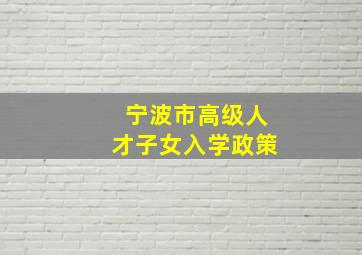 宁波市高级人才子女入学政策