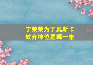 宁荣荣为了奥斯卡放弃神位是哪一集