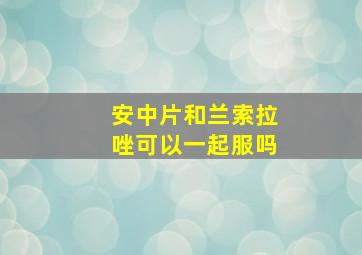 安中片和兰索拉唑可以一起服吗