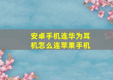 安卓手机连华为耳机怎么连苹果手机