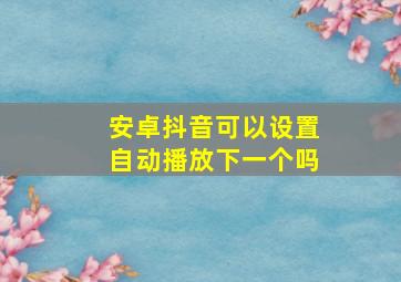 安卓抖音可以设置自动播放下一个吗