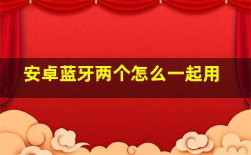 安卓蓝牙两个怎么一起用