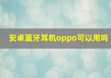 安卓蓝牙耳机oppo可以用吗