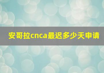 安哥拉cnca最迟多少天申请