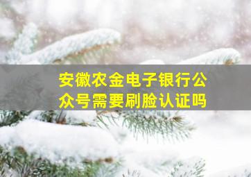 安徽农金电子银行公众号需要刷脸认证吗