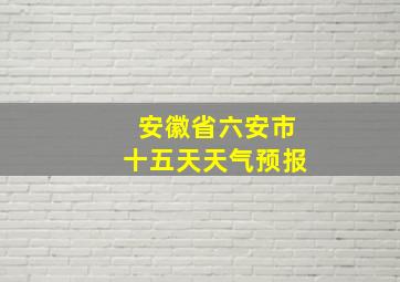 安徽省六安市十五天天气预报