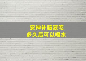 安神补脑液吃多久后可以喝水