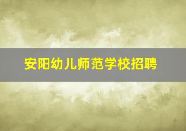 安阳幼儿师范学校招聘