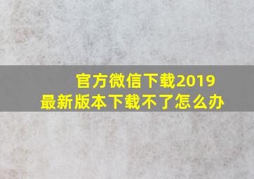 官方微信下载2019最新版本下载不了怎么办