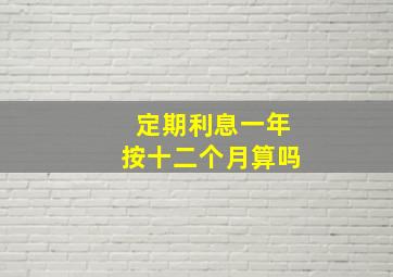 定期利息一年按十二个月算吗