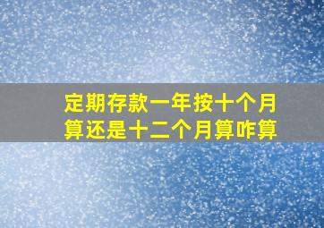 定期存款一年按十个月算还是十二个月算咋算