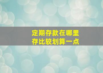 定期存款在哪里存比较划算一点