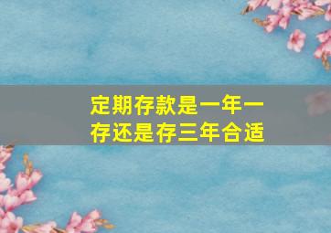 定期存款是一年一存还是存三年合适