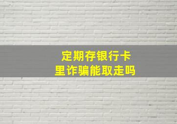 定期存银行卡里诈骗能取走吗