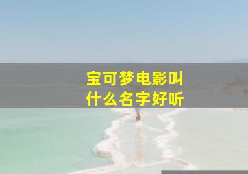 宝可梦电影叫什么名字好听