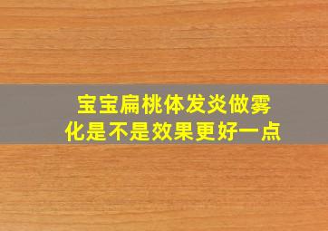 宝宝扁桃体发炎做雾化是不是效果更好一点