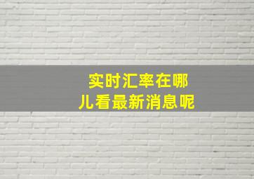 实时汇率在哪儿看最新消息呢