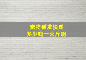 宠物猫发快递多少钱一公斤啊