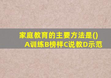 家庭教育的主要方法是()A训练B榜样C说教D示范