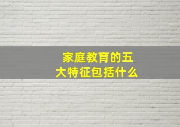 家庭教育的五大特征包括什么