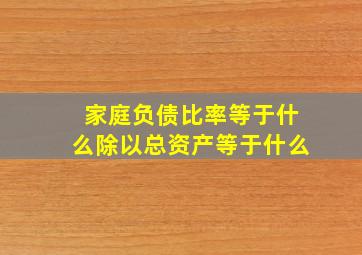 家庭负债比率等于什么除以总资产等于什么