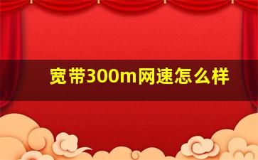 宽带300m网速怎么样