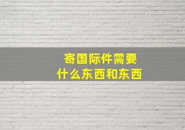 寄国际件需要什么东西和东西