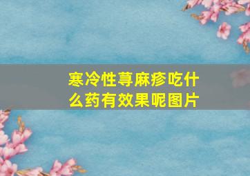 寒冷性荨麻疹吃什么药有效果呢图片