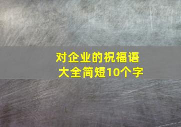 对企业的祝福语大全简短10个字