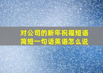 对公司的新年祝福短语简短一句话英语怎么说