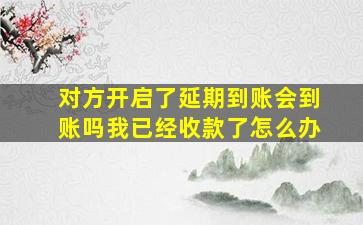 对方开启了延期到账会到账吗我已经收款了怎么办