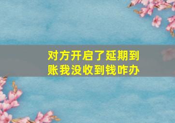 对方开启了延期到账我没收到钱咋办