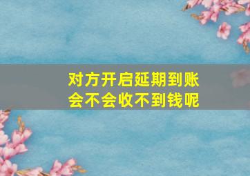 对方开启延期到账会不会收不到钱呢