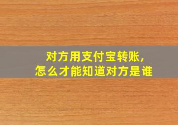 对方用支付宝转账,怎么才能知道对方是谁