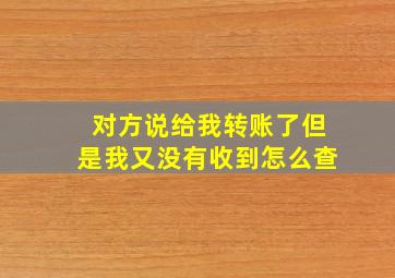 对方说给我转账了但是我又没有收到怎么查