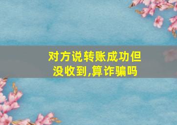 对方说转账成功但没收到,算诈骗吗