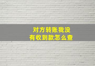 对方转账我没有收到款怎么查