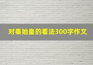 对秦始皇的看法300字作文