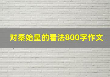 对秦始皇的看法800字作文