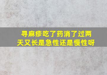 寻麻疹吃了药消了过两天又长是急性还是慢性呀