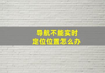 导航不能实时定位位置怎么办