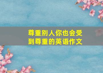 尊重别人你也会受到尊重的英语作文