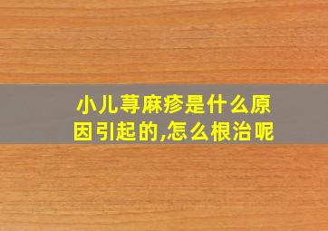 小儿荨麻疹是什么原因引起的,怎么根治呢