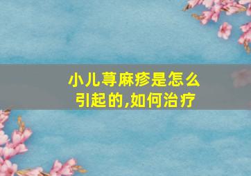 小儿荨麻疹是怎么引起的,如何治疗