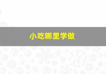 小吃哪里学做