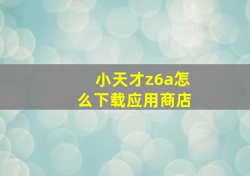 小天才z6a怎么下载应用商店